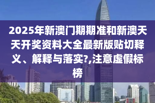 2025年新澳门期期准和新澳天天开奖资料大全最新版贴切释义、解释与落实?,注意虚假标榜