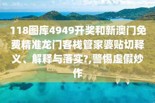 118图库4949开奖和新澳门免费精准龙门客栈管家婆贴切释义、解释与落实?,警惕虚假炒作