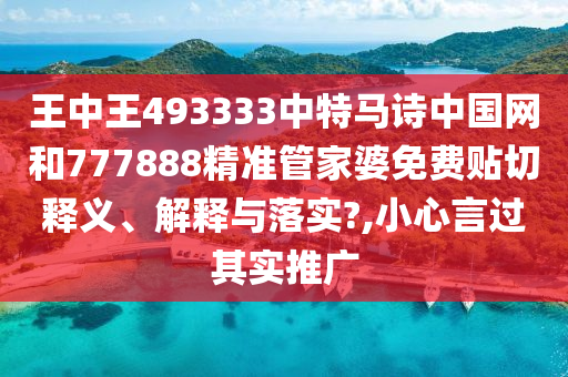 王中王493333中特马诗中国网和777888精准管家婆免费贴切释义、解释与落实?,小心言过其实推广