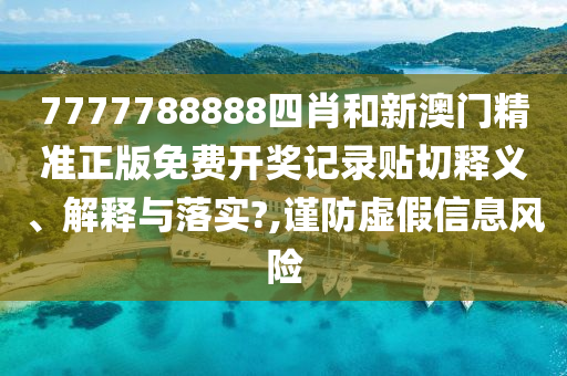 7777788888四肖和新澳门精准正版免费开奖记录贴切释义、解释与落实?,谨防虚假信息风险