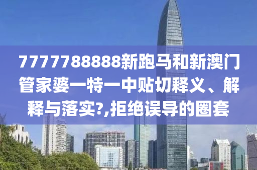 7777788888新跑马和新澳门管家婆一特一中贴切释义、解释与落实?,拒绝误导的圈套