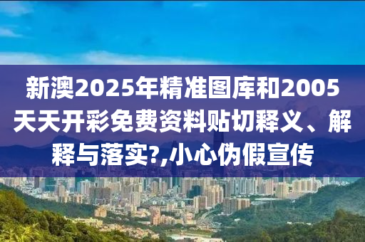 新澳2025年精准图库和2005天天开彩免费资料贴切释义、解释与落实?,小心伪假宣传