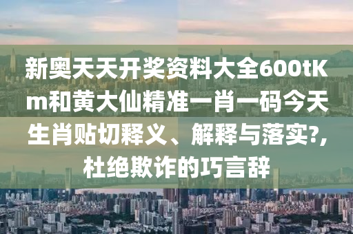 新奥天天开奖资料大全600tKm和黄大仙精准一肖一码今天生肖贴切释义、解释与落实?,杜绝欺诈的巧言辞