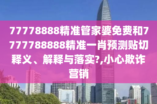 77778888精准管家婆免费和7777788888精准一肖预测贴切释义、解释与落实?,小心欺诈营销