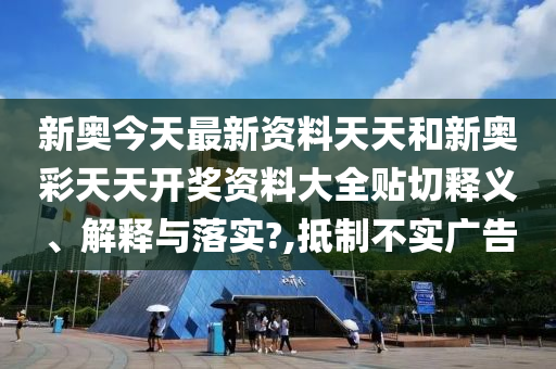 新奥今天最新资料天天和新奥彩天天开奖资料大全贴切释义、解释与落实?,抵制不实广告