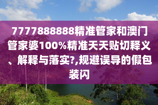 7777888888精准管家和澳门管家婆100%精准天天贴切释义、解释与落实?,规避误导的假包装闪