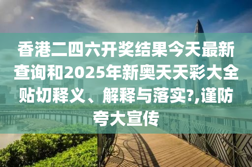香港二四六开奖结果今天最新查询和2025年新奥天天彩大全贴切释义、解释与落实?,谨防夸大宣传