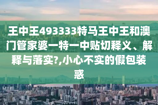 王中王493333特马王中王和澳门管家婆一特一中贴切释义、解释与落实?,小心不实的假包装惑