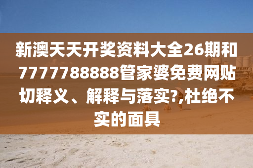 新澳天天开奖资料大全26期和7777788888管家婆免费网贴切释义、解释与落实?,杜绝不实的面具