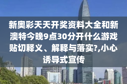新奥彩天天开奖资料大全和新澳特今晚9点30分开什么游戏贴切释义、解释与落实?,小心诱导式宣传