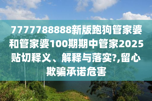 7777788888新版跑狗管家婆和管家婆100期期中管家2025贴切释义、解释与落实?,留心欺骗承诺危害