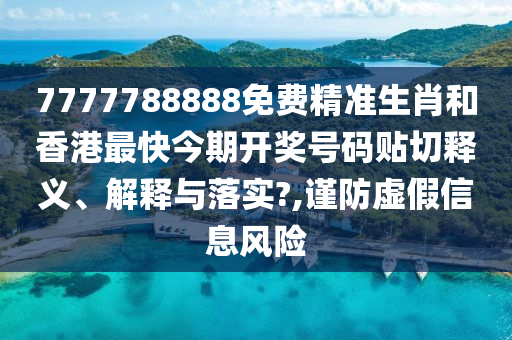 7777788888免费精准生肖和香港最快今期开奖号码贴切释义、解释与落实?,谨防虚假信息风险