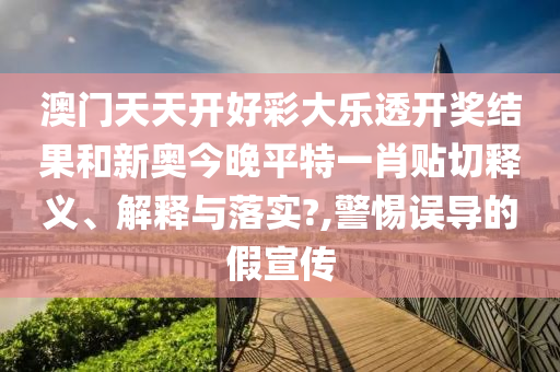 澳门天天开好彩大乐透开奖结果和新奥今晚平特一肖贴切释义、解释与落实?,警惕误导的假宣传