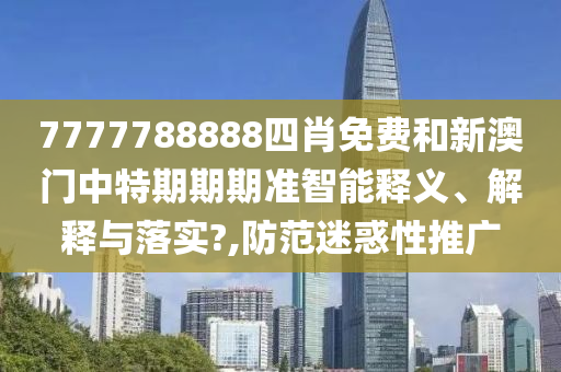 7777788888四肖免费和新澳门中特期期期准智能释义、解释与落实?,防范迷惑性推广