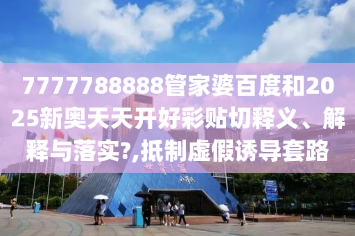 7777788888管家婆百度和2025新奥天天开好彩贴切释义、解释与落实?,抵制虚假诱导套路
