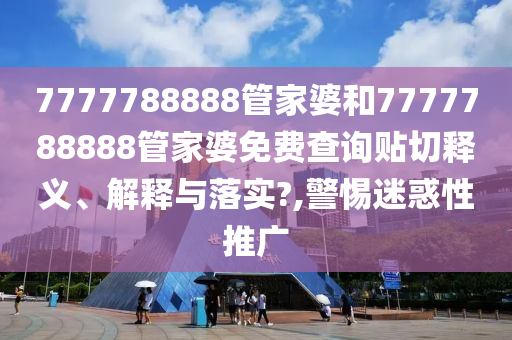 7777788888管家婆和7777788888管家婆免费查询贴切释义、解释与落实?,警惕迷惑性推广