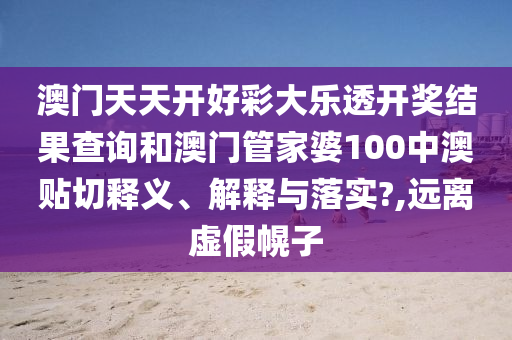 澳门天天开好彩大乐透开奖结果查询和澳门管家婆100中澳贴切释义、解释与落实?,远离虚假幌子