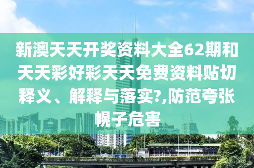 新澳天天开奖资料大全62期和天天彩好彩天天免费资料贴切释义、解释与落实?,防范夸张幌子危害