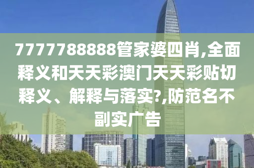 7777788888管家婆四肖,全面释义和天天彩澳门天天彩贴切释义、解释与落实?,防范名不副实广告