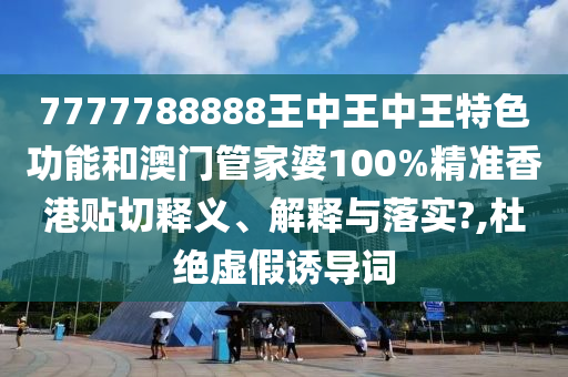 7777788888王中王中王特色功能和澳门管家婆100%精准香港贴切释义、解释与落实?,杜绝虚假诱导词
