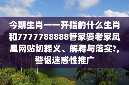 今期生肖一一开指的什么生肖和7777788888管家婆老家凤凰网贴切释义、解释与落实?,警惕迷惑性推广