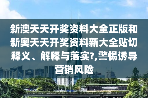 新澳天天开奖资料大全正版和新奥天天开奖资料新大全贴切释义、解释与落实?,警惕诱导营销风险