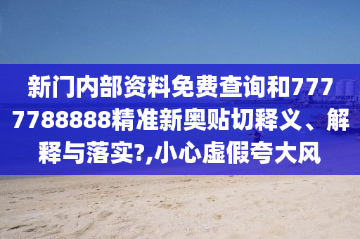 新门内部资料免费查询和7777788888精准新奥贴切释义、解释与落实?,小心虚假夸大风