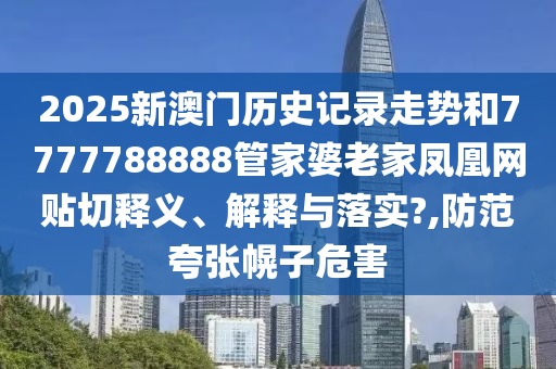 2025新澳门历史记录走势和7777788888管家婆老家凤凰网贴切释义、解释与落实?,防范夸张幌子危害