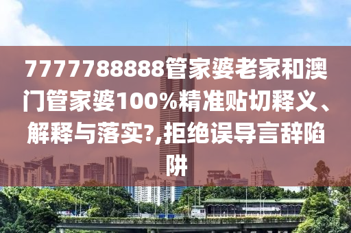 7777788888管家婆老家和澳门管家婆100%精准贴切释义、解释与落实?,拒绝误导言辞陷阱