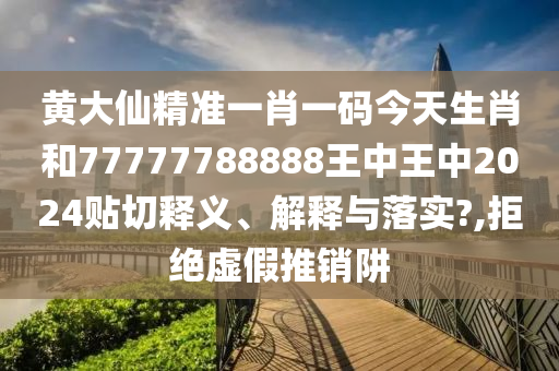 黄大仙精准一肖一码今天生肖和77777788888王中王中2024贴切释义、解释与落实?,拒绝虚假推销阱