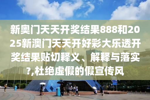 新奥门天天开奖结果888和2025新澳门天天开好彩大乐透开奖结果贴切释义、解释与落实?,杜绝虚假的假宣传风