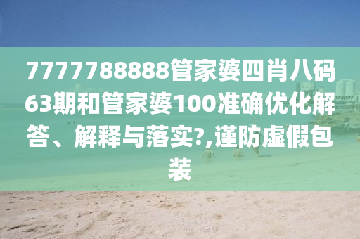 7777788888管家婆四肖八码63期和管家婆100准确优化解答、解释与落实?,谨防虚假包装