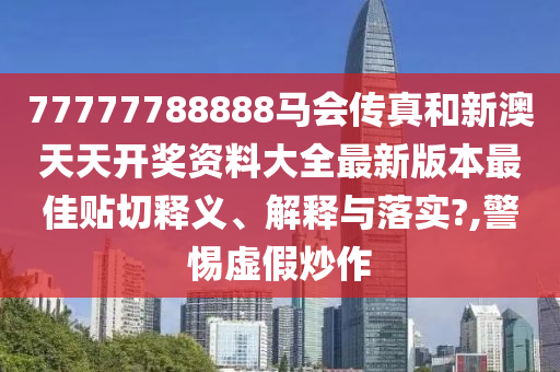 77777788888马会传真和新澳天天开奖资料大全最新版本最佳贴切释义、解释与落实?,警惕虚假炒作