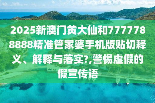 2025新澳门黄大仙和7777788888精准管家婆手机版贴切释义、解释与落实?,警惕虚假的假宣传语