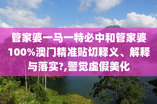 管家婆一马一特必中和管家婆100%澳门精准贴切释义、解释与落实?,警觉虚假美化