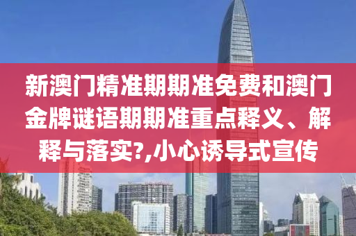 新澳门精准期期准免费和澳门金牌谜语期期准重点释义、解释与落实?,小心诱导式宣传