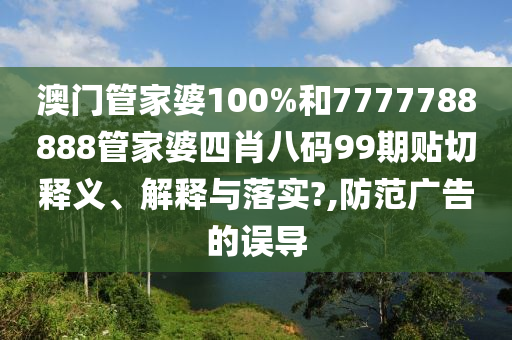 澳门管家婆100%和7777788888管家婆四肖八码99期贴切释义、解释与落实?,防范广告的误导