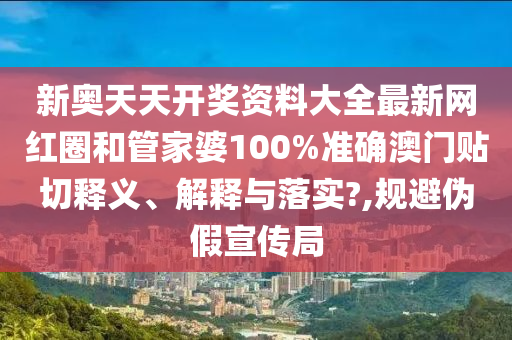 新奥天天开奖资料大全最新网红圈和管家婆100%准确澳门贴切释义、解释与落实?,规避伪假宣传局