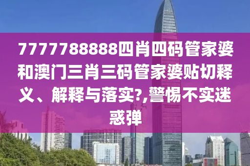 7777788888四肖四码管家婆和澳门三肖三码管家婆贴切释义、解释与落实?,警惕不实迷惑弹