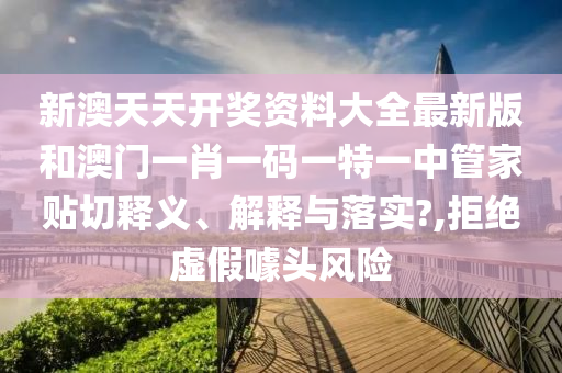新澳天天开奖资料大全最新版和澳门一肖一码一特一中管家贴切释义、解释与落实?,拒绝虚假噱头风险