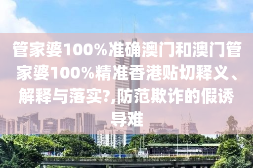 管家婆100%准确澳门和澳门管家婆100%精准香港贴切释义、解释与落实?,防范欺诈的假诱导难