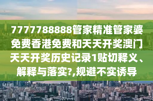 7777788888管家精准管家婆免费香港免费和天天开奖澳门天天开奖历史记录1贴切释义、解释与落实?,规避不实诱导