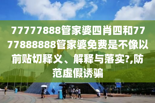 77777888管家婆四肖四和7777888888管家婆免费是不像以前贴切释义、解释与落实?,防范虚假诱骗