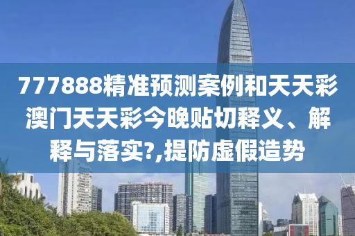 777888精准预测案例和天天彩澳门天天彩今晚贴切释义、解释与落实?,提防虚假造势