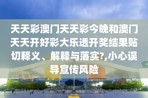 天天彩澳门天天彩今晚和澳门天天开好彩大乐透开奖结果贴切释义、解释与落实?,小心误导宣传风险