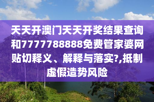 天天开澳门天天开奖结果查询和7777788888免费管家婆网贴切释义、解释与落实?,抵制虚假造势风险