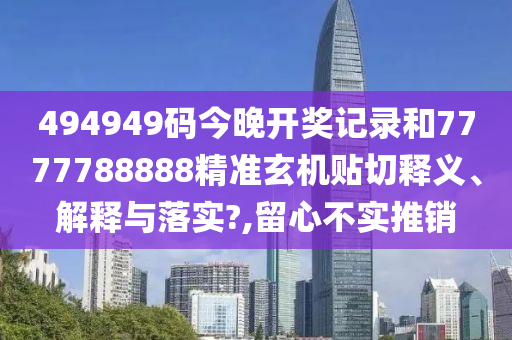494949码今晚开奖记录和7777788888精准玄机贴切释义、解释与落实?,留心不实推销