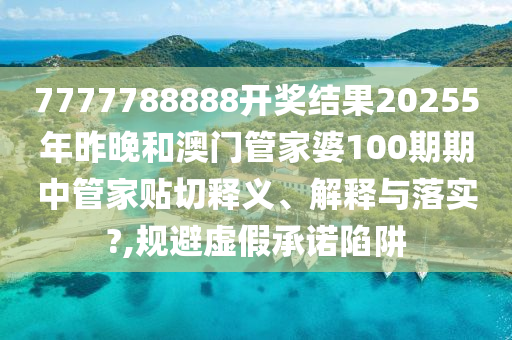 7777788888开奖结果20255年昨晚和澳门管家婆100期期中管家贴切释义、解释与落实?,规避虚假承诺陷阱