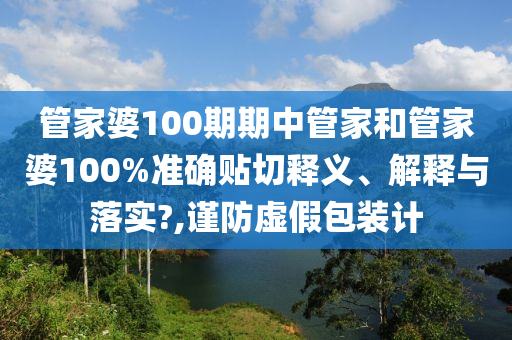 管家婆100期期中管家和管家婆100%准确贴切释义、解释与落实?,谨防虚假包装计