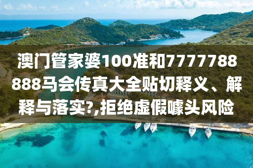 澳门管家婆100准和7777788888马会传真大全贴切释义、解释与落实?,拒绝虚假噱头风险